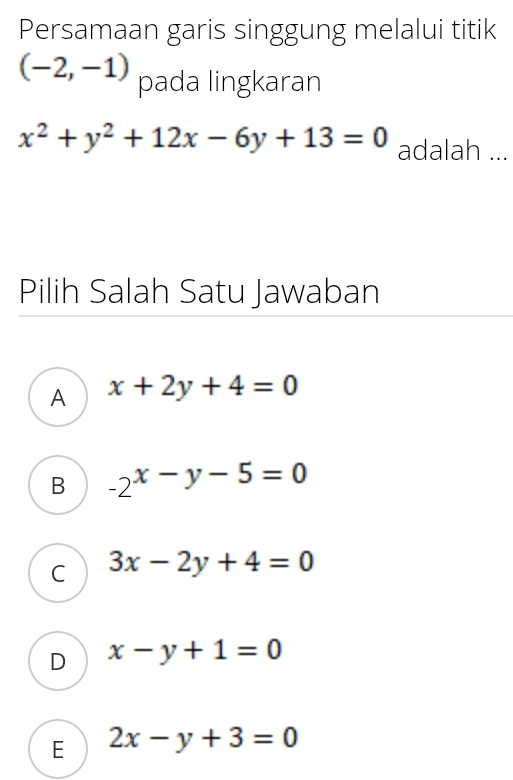 Persamaan garis singgung melalui titik
(-2,-1) pada lingkaran
x^2+y^2+12x-6y+13=0 adalah ...
Pilih Salah Satu Jawaban
A x+2y+4=0
B -2^(x-y-5)=0
C 3x-2y+4=0
D x-y+1=0
E 2x-y+3=0