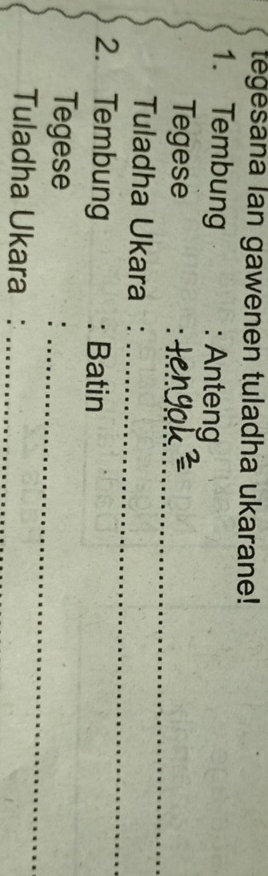 tegesana lan gawenen tuladha ukarane! 
1. Tembung : Anteng 
_ 
Tegese 
_ 
Tuladha Ukara 1 : 
2. Tembung : Batin 
_ 
Tegese 
Tuladha Ukara :_