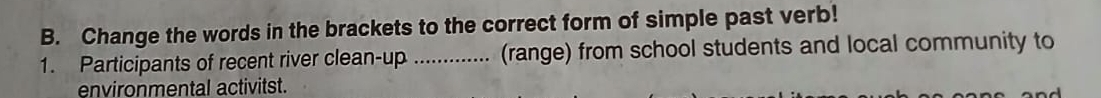 Change the words in the brackets to the correct form of simple past verb! 
1. Participants of recent river clean-up_ (range) from school students and local community to 
environmental activitst.