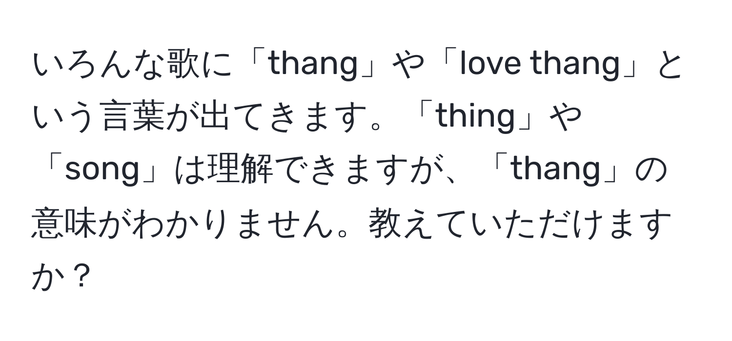 いろんな歌に「thang」や「love thang」という言葉が出てきます。「thing」や「song」は理解できますが、「thang」の意味がわかりません。教えていただけますか？