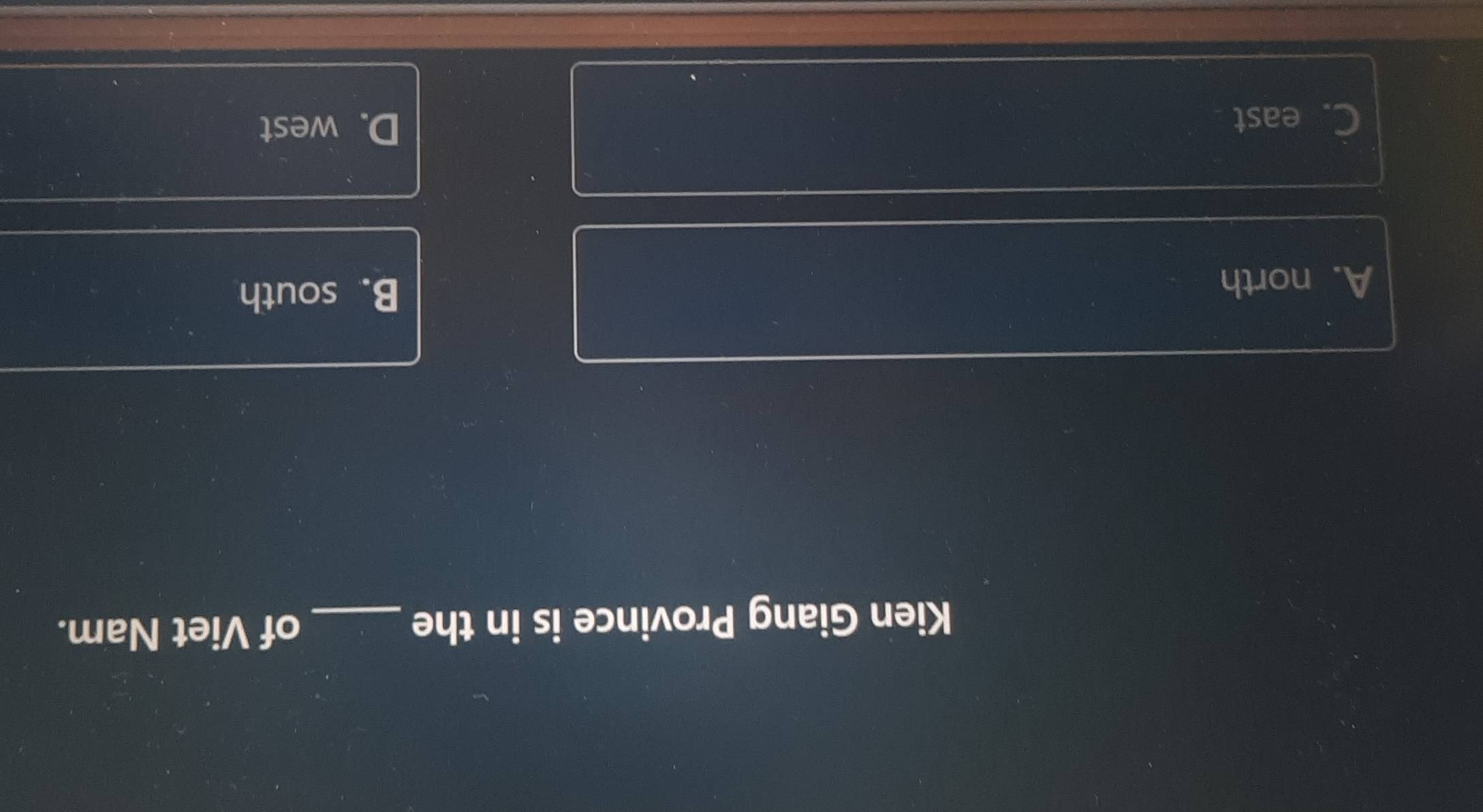 Kien Giang Province is in the_
of Viet Nam.
A. north B. south
C. east
D. west