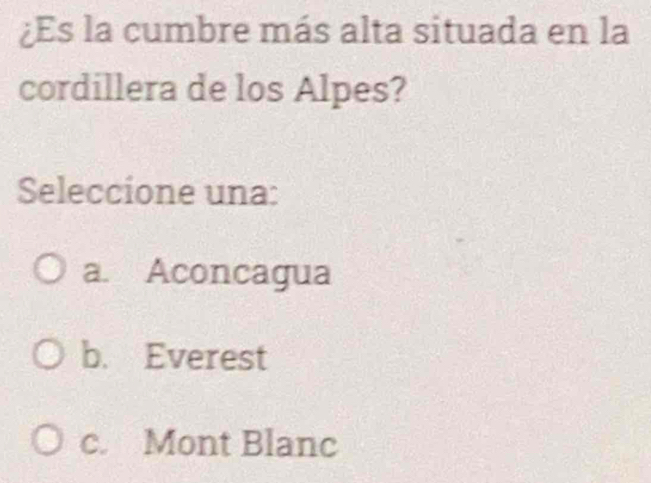 ¿Es la cumbre más alta situada en la
cordillera de los Alpes?
Seleccione una:
a. Aconcagua
b. Everest
c. Mont Blanc