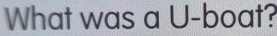 What was a U -boat?