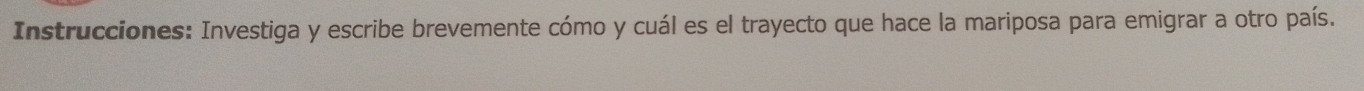 Instrucciones: Investiga y escribe brevemente cómo y cuál es el trayecto que hace la mariposa para emigrar a otro país.