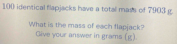 Solved: 100 identical flapjacks have a total mass of 7903 g. What is ...