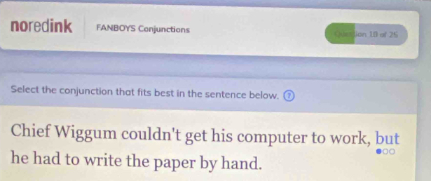 noredink FANBOYS Conjunctions Qestion 10 of 25 
Select the conjunction that fits best in the sentence below. ⑦ 
Chief Wiggum couldn't get his computer to work, but 
he had to write the paper by hand.