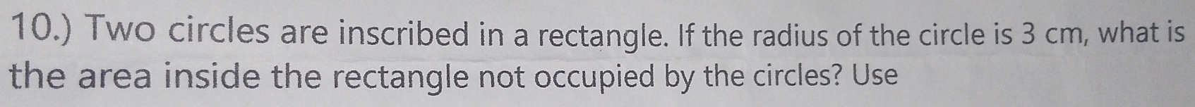 10.) Two circles are inscribed in a rectangle. If the radius of the circle is 3 cm, what is 
the area inside the rectangle not occupied by the circles? Use