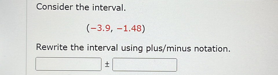 Consider the interval.
(-3.9,-1.48)
Rewrite the interval using plus/minus notation.
□ ± □