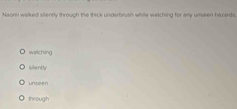 Naomi walked silently through the thick underbrush while watching for any unseen hazards,
watching
silently
unseen
through