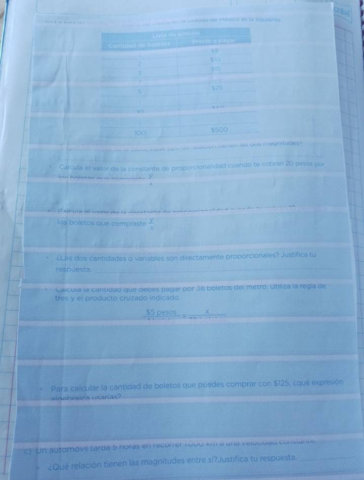 redo en a Cadeu de México es la siguiente
o de relación denen asignitudes 
Calcula el valor de la constante de proporcionalidad cuando te cobran 20 pesos por
Ine halatae a y
A
C aleuía el valnrda la conetante a
los boletos que compraste  y/x 
¿Las dos cantidades o variables son directamente proporcionales? Justifica tu
respuesta._
Cáícula la cantidad que debes pagar por 38 boletos del metro. Utiliza la regla de
tres y el producto cruzado indicado.
_ $5pesos=frac x(to ∈fty *)^(wedge) 
Para calcular la cantidad de boletos que puedes comprar con $125, ¿qué expresión
aleehraíca usarías?
c) Un automóvil tarda 5 noras en recorrer 1000 km a una velocidad constante.
¿Qué relación tienen las magnitudes entre si?Justifica tu respuesta