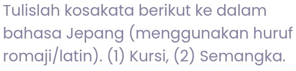 Tulislah kosakata berikut ke dalam 
bahasa Jepang (menggunakan huruf 
romaji/latin). (1) Kursi, (2) Semangka.