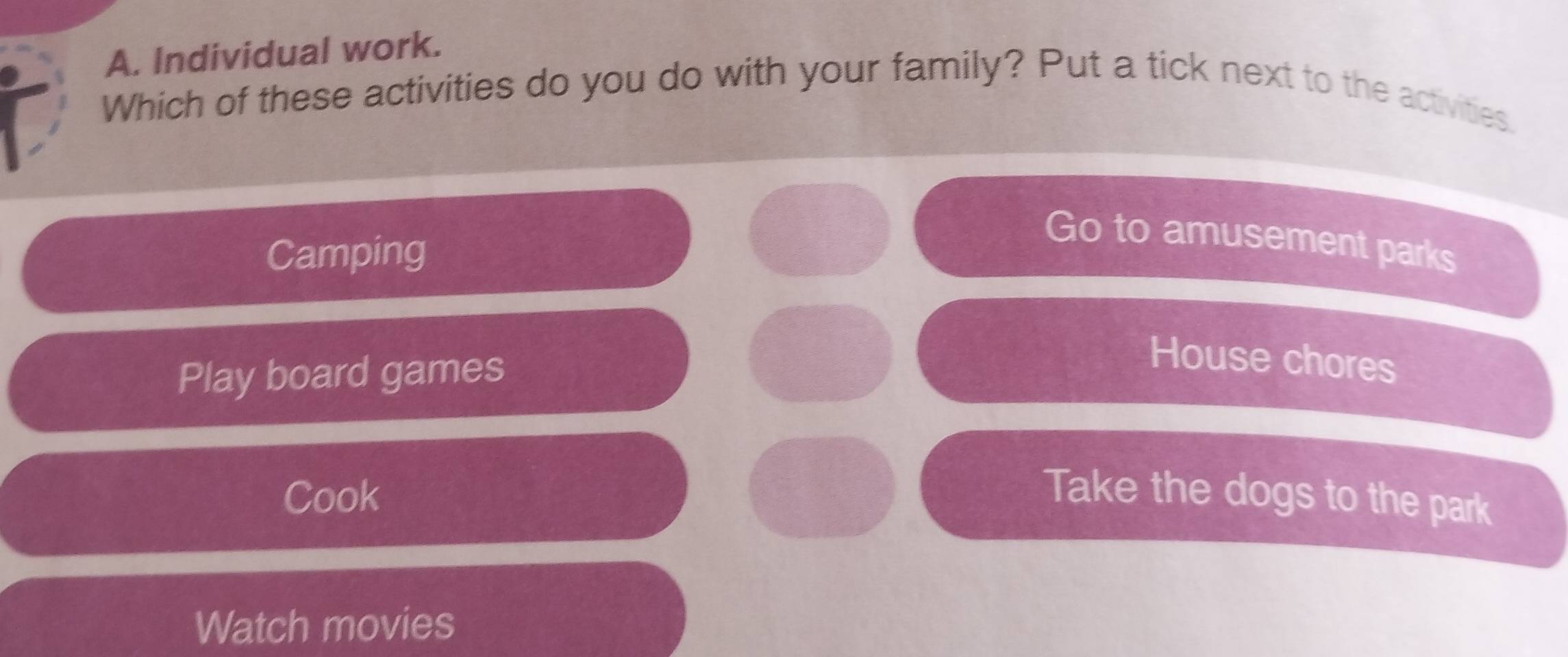 Individual work.
Which of these activities do you do with your family? Put a tick next to the activities.
Camping
Go to amusement parks
Play board games
House chores
Cook Take the dogs to the park
Watch movies