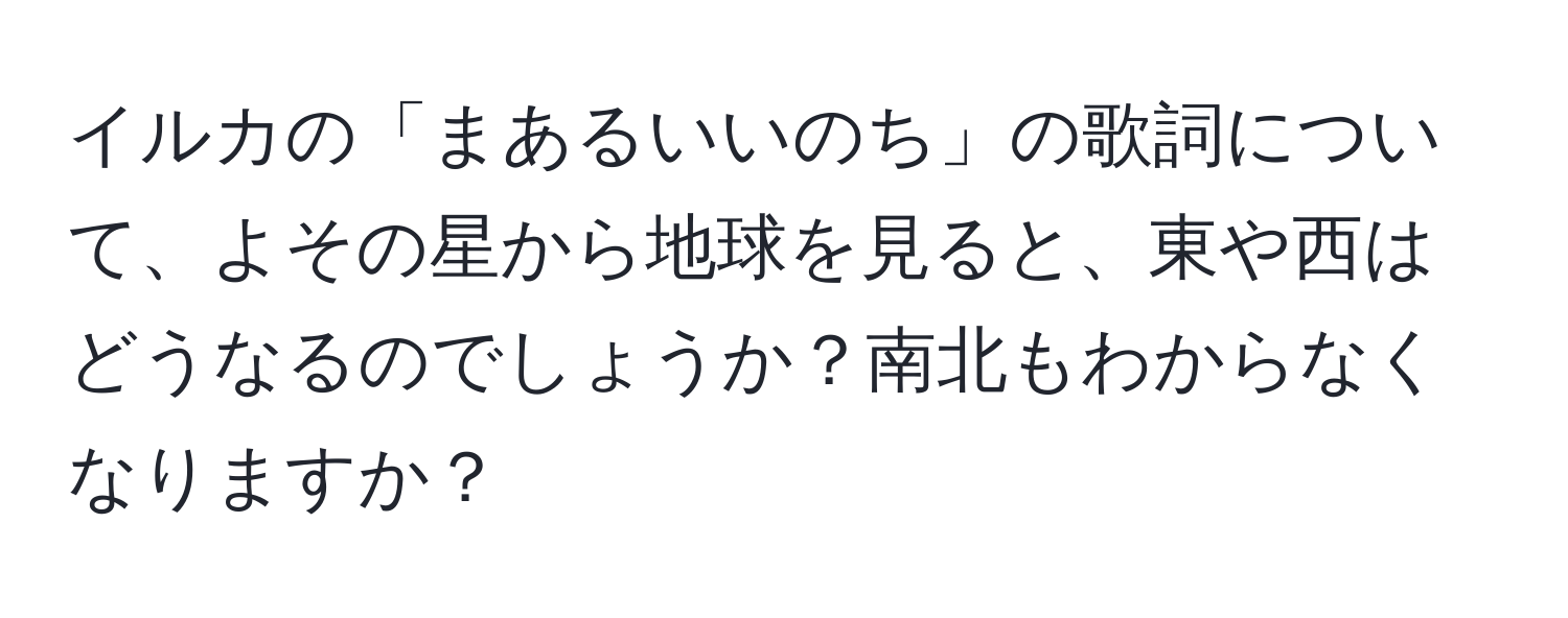 イルカの「まあるいいのち」の歌詞について、よその星から地球を見ると、東や西はどうなるのでしょうか？南北もわからなくなりますか？