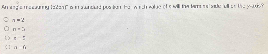 An angle measuring (525n)^circ  is in standard position. For which value of n will the terminal side fall on the y-axis?
n=2
n=3
n=5
n=6