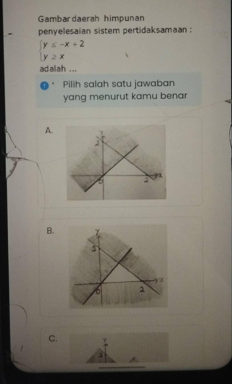 Gambar daerah himpunan
penyelesaian sistem pertidaksamaan :
beginarrayl y≤ -x+2 y≥ xendarray.
adalah ...
Pilih salah satu jawaban
yang menurut kamu benar
A.
B.
C.
γ
a