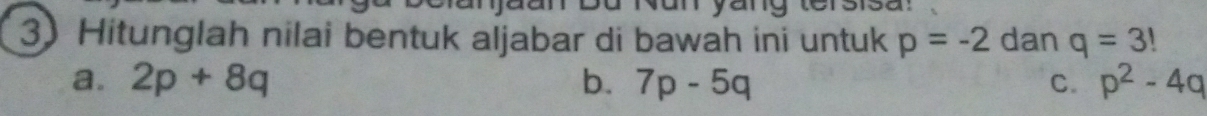 Hitunglah nilai bentuk aljabar di bawah ini untuk p=-2 dan q=3!
a. 2p+8q b. 7p-5q C. p^2-4q