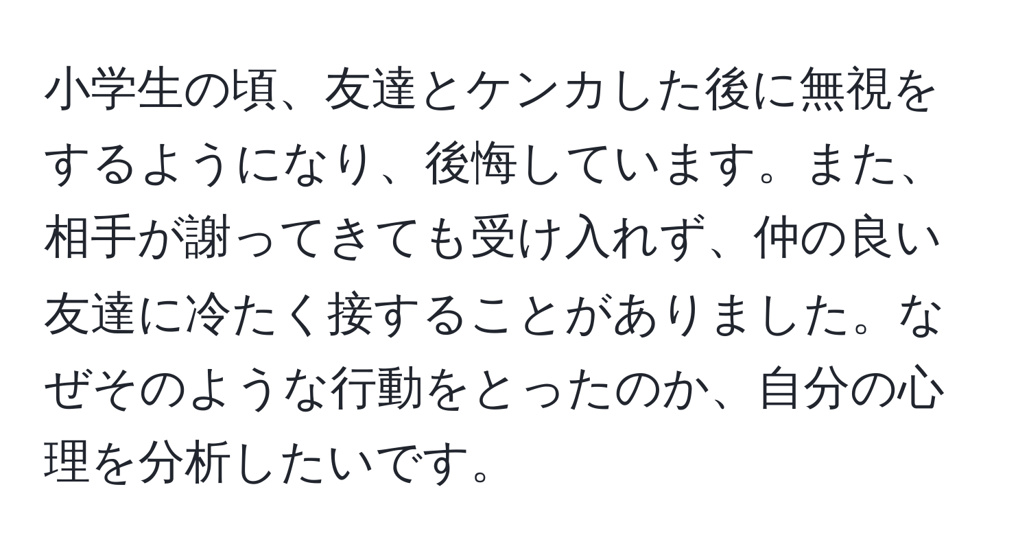 小学生の頃、友達とケンカした後に無視をするようになり、後悔しています。また、相手が謝ってきても受け入れず、仲の良い友達に冷たく接することがありました。なぜそのような行動をとったのか、自分の心理を分析したいです。