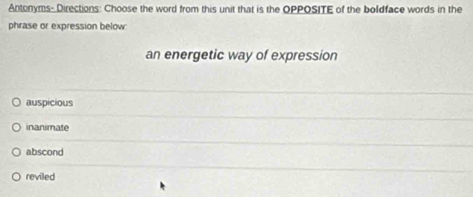 Antonyms- Directions: Choose the word from this unit that is the OPPOSITE of the boldface words in the
phrase or expression below
an energetic way of expression
auspicious
inanimate
abscond
reviled