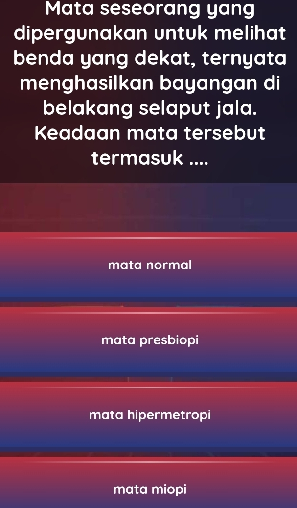 Mata seseorang yang
dipergunakan untuk melihat
benda yang dekat, ternyata
menghasilkan bayangan di
belakang selaput jala.
Keadaan mata tersebut
termasuk ....
mata normal
mata presbiopi
mata hipermetropi
mata miopi