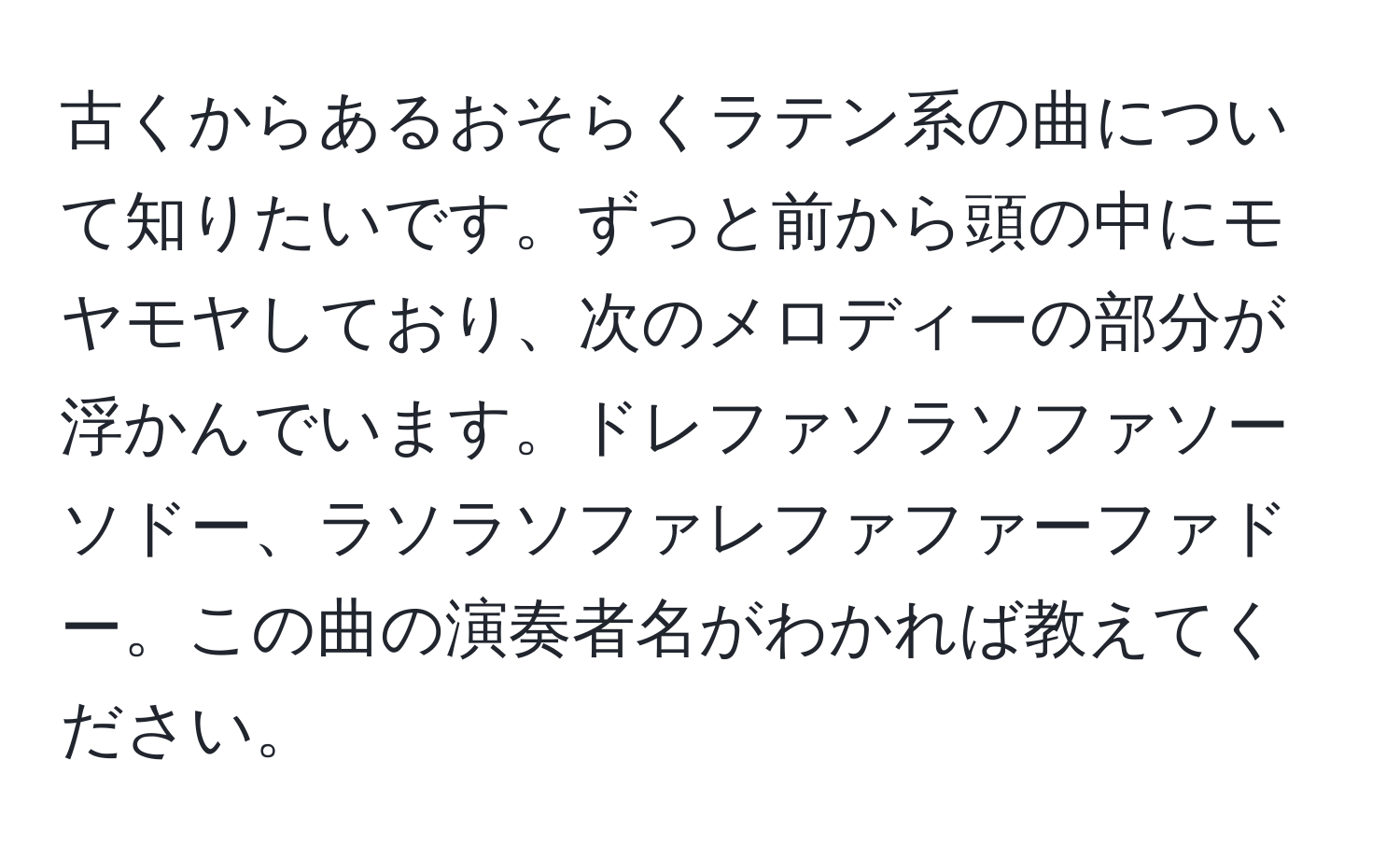 古くからあるおそらくラテン系の曲について知りたいです。ずっと前から頭の中にモヤモヤしており、次のメロディーの部分が浮かんでいます。ドレファソラソファソーソドー、ラソラソファレファファーファドー。この曲の演奏者名がわかれば教えてください。