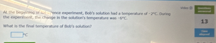 Video @ 
At the begining of ln sqrt(□ ) ence experiment, Bob's solution had a temperature of -2°C. During 
the experiment, the change in the solution's temperature was -6°C. 
What is the final temperature of Bob's solution?
□°C