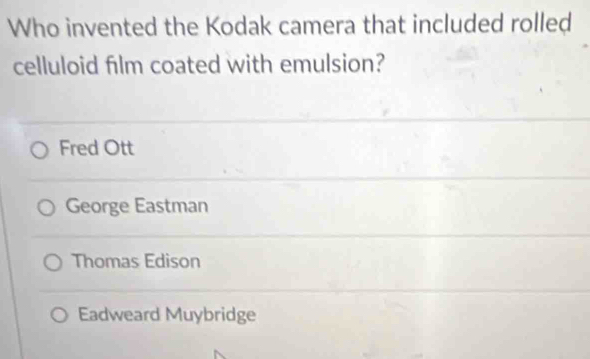 Who invented the Kodak camera that included rolled
celluloid film coated with emulsion?
Fred Ott
George Eastman
Thomas Edison
Eadweard Muybridge