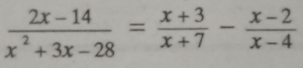  (2x-14)/x^2+3x-28 = (x+3)/x+7 - (x-2)/x-4 