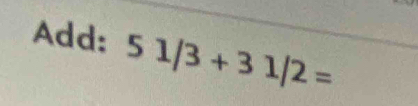 Add: 51/3+31/2=