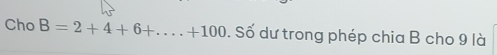 Cho B=2+4+6+...+100. Số dư trong phép chia B cho 9 là