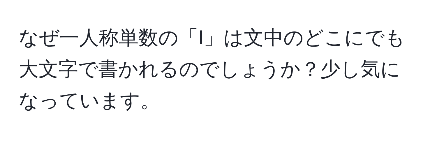 なぜ一人称単数の「I」は文中のどこにでも大文字で書かれるのでしょうか？少し気になっています。