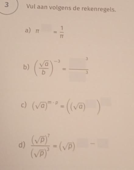 Vul aan volgens de rekenregels. 
a) π = 1/π  
b) ( sqrt(a)/b )^-3= □^3/□^3 
c) (sqrt(a))^m-p=((sqrt(a)))
d) frac (sqrt(p))^7(sqrt(p))^3=(sqrt(p))^-