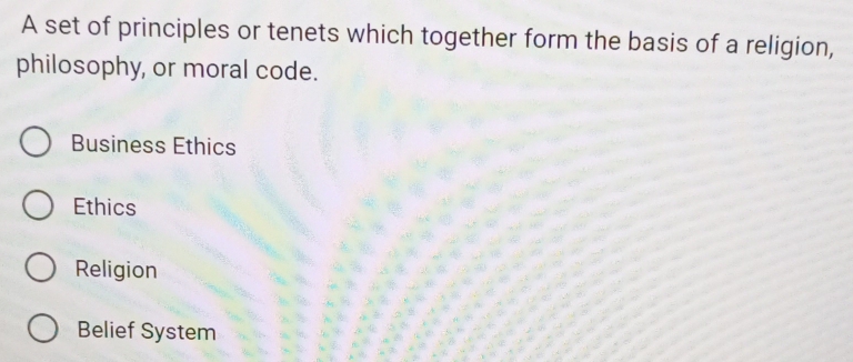 A set of principles or tenets which together form the basis of a religion,
philosophy, or moral code.
Business Ethics
Ethics
Religion
Belief System