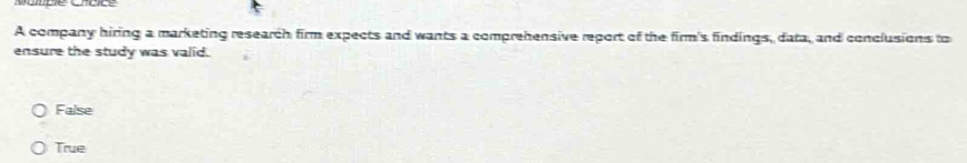 Matiple Crcice
A company hiring a marketing research firm expects and wants a comprehensive report of the firm's findings, data, and conclusions to
ensure the study was valid.
False
True