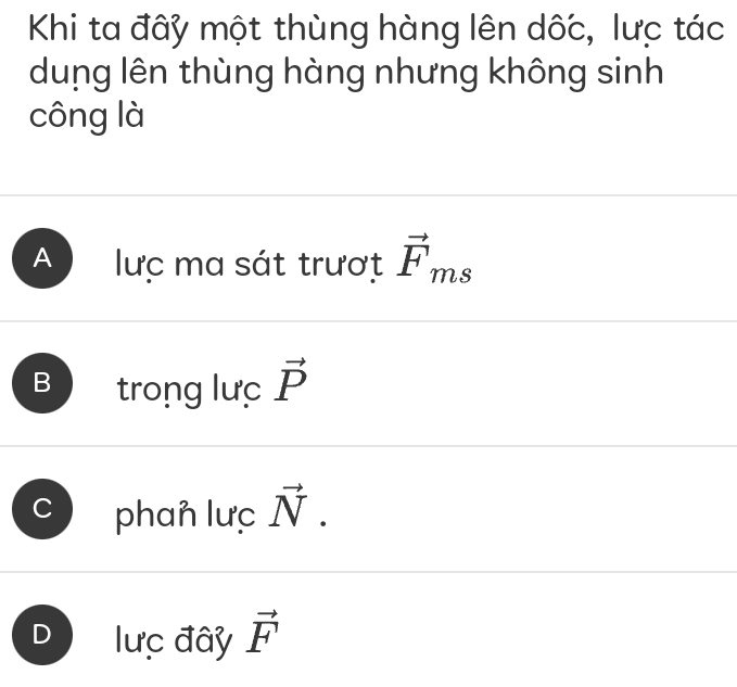 Khi ta đây một thùng hàng lên dốc, lưc tác
dung lên thùng hàng nhưng không sinh
công là
A lực ma sát trượt vector F_ms
B trong lưc vector P
phan lưc vector N.
lực đây vector F