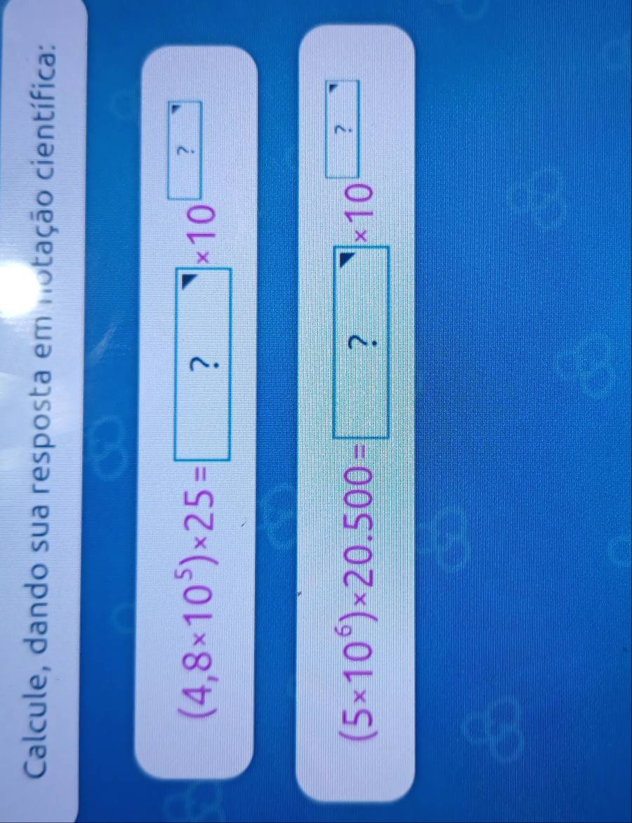 Calcule, dando sua resposta em notação científica:
(4,8* 10^5)* 25= ?* 10^(□)
(5* 10^6)* 20.500=□ * 10^(□)