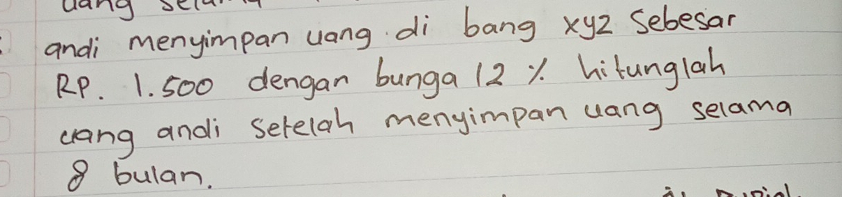 uang sEl 
andi menyimpan uang di bang xy2 Sebesar
RP. 1. 500 dengan bunga 12 X hitunglah 
cang andi setelah menyimpan uang selama
8 bulan.