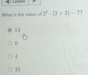 What is the value of 2^3· (2+3)-7 7
13
0
4
33