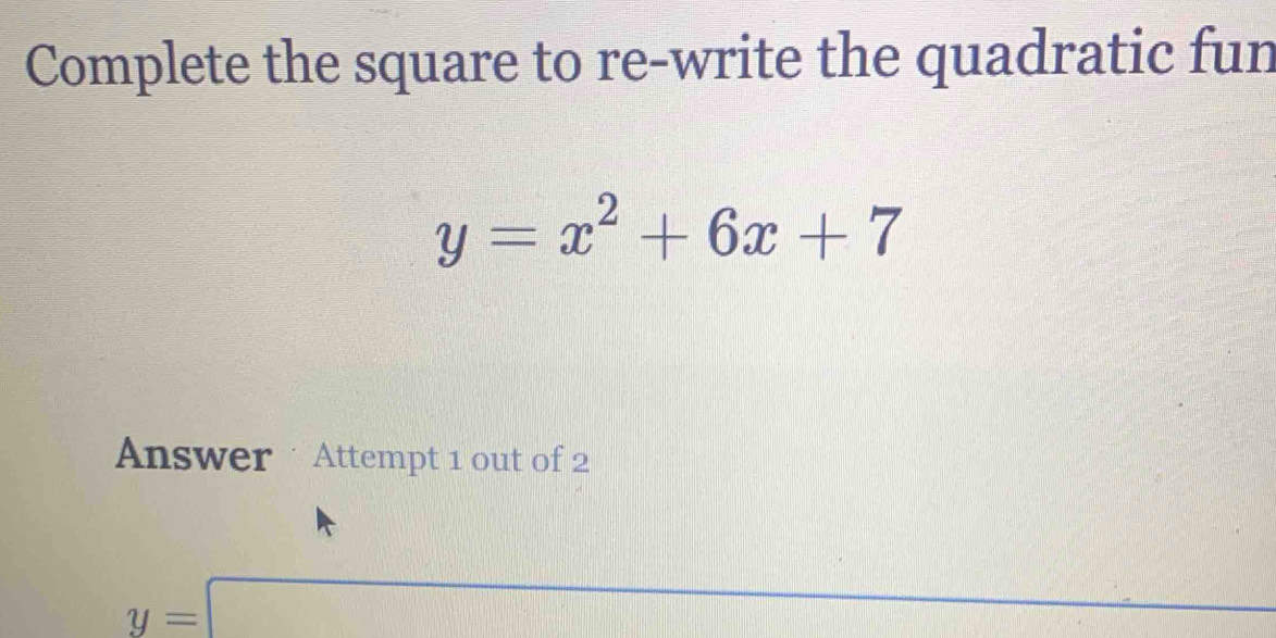 Complete the square to re-write the quadratic fun
y=x^2+6x+7
Answer Attempt 1 out of 2
y=□ x_1+x_2= □ /□  