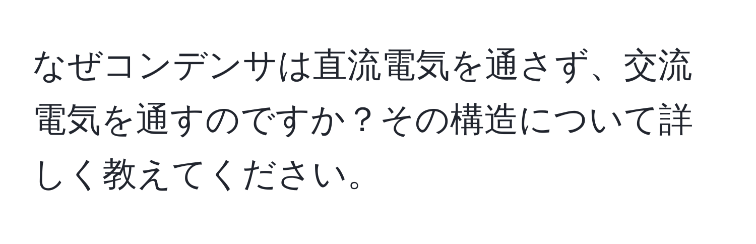 なぜコンデンサは直流電気を通さず、交流電気を通すのですか？その構造について詳しく教えてください。