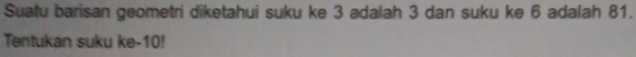 Suatu barisan geometri diketahui suku ke 3 adalah 3 dan suku ke 6 adalah 81. 
Tentukan suku ke -10!