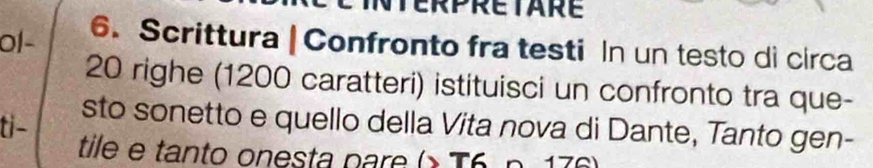 Nterpretare 
ol- 6. Scrittura | Confronto fra testi In un testo di circa
20 righe (1200 caratteri) istituisci un confronto tra que- 
ti- sto sonetto e quello della Vita nova di Dante, Tanto gen- 
tile e tanto onesta pare (× T6 n. 176)