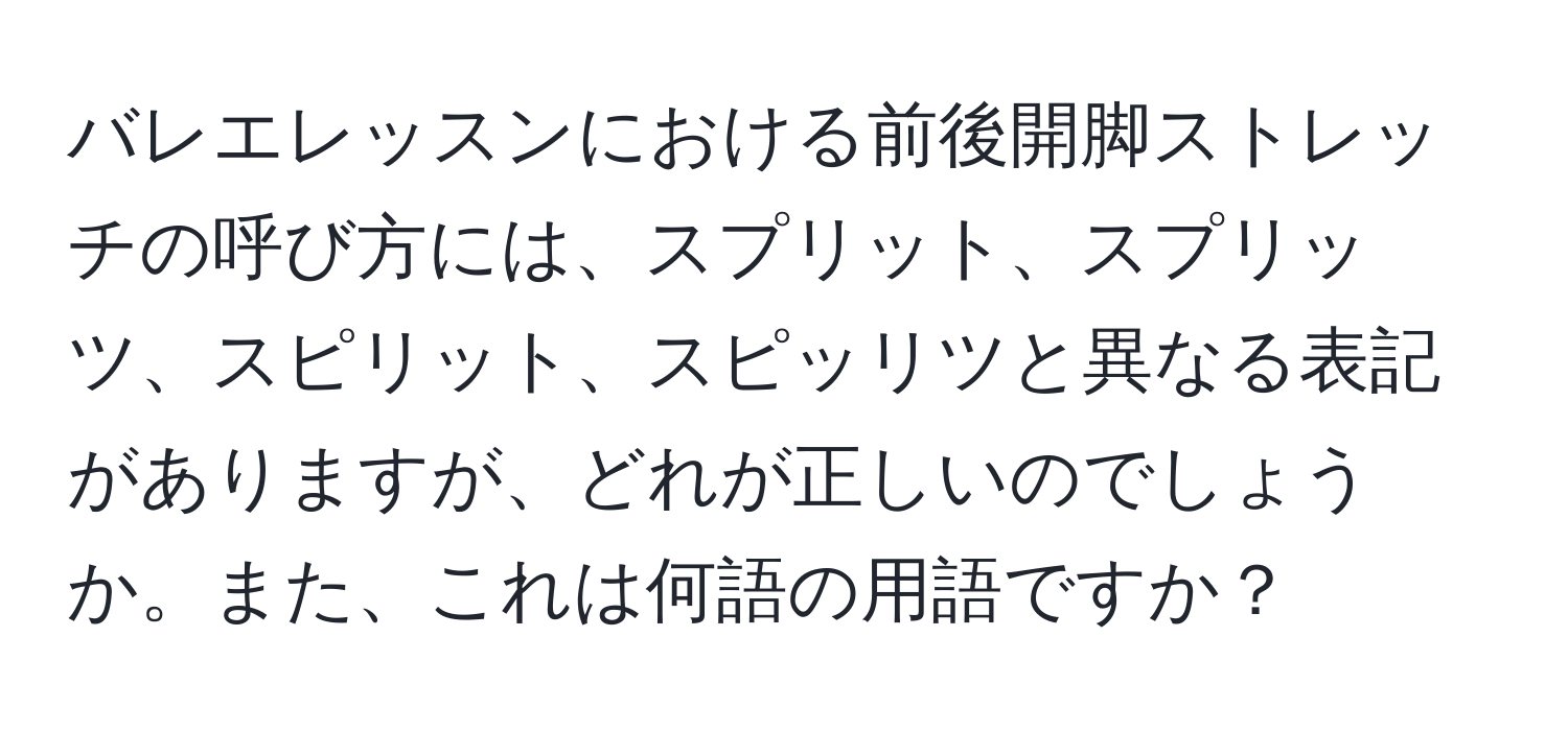 バレエレッスンにおける前後開脚ストレッチの呼び方には、スプリット、スプリッツ、スピリット、スピッリツと異なる表記がありますが、どれが正しいのでしょうか。また、これは何語の用語ですか？