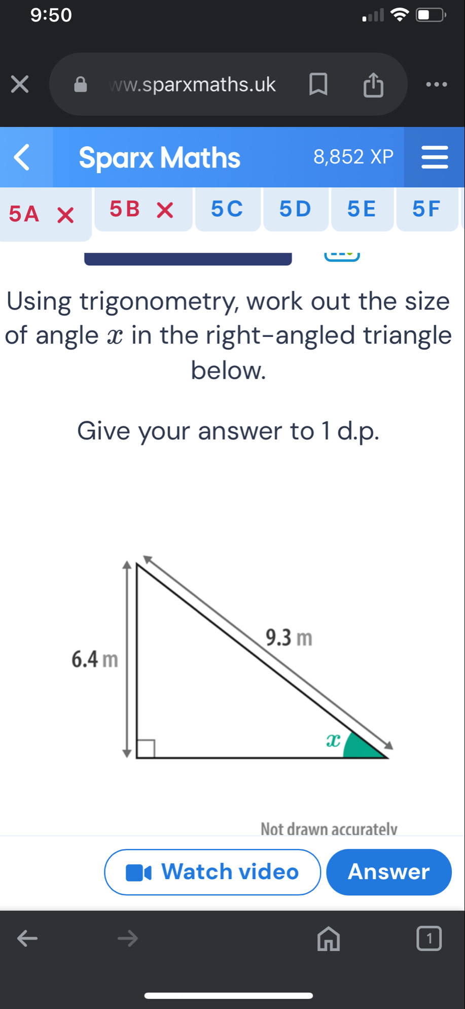 9:50 
ww.sparxmaths.uk .. 
Sparx Maths 8,852XP
5A* 5B* 5C 5D 5E 5F 
Using trigonometry, work out the size 
of angle x in the right-angled triangle 
below. 
Give your answer to 1 d.p. 
Not drawn accuratelv 
Watch video Answer