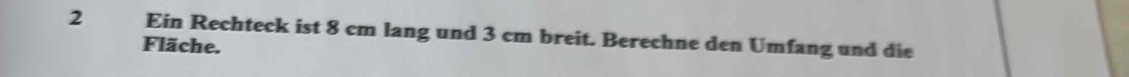 Ein Rechteck ist 8 cm lang und 3 cm breit. Berechne den Umfang und die 
Fläche.