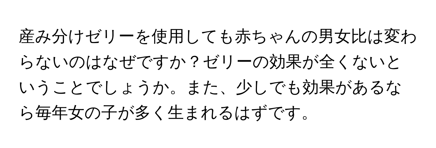 産み分けゼリーを使用しても赤ちゃんの男女比は変わらないのはなぜですか？ゼリーの効果が全くないということでしょうか。また、少しでも効果があるなら毎年女の子が多く生まれるはずです。