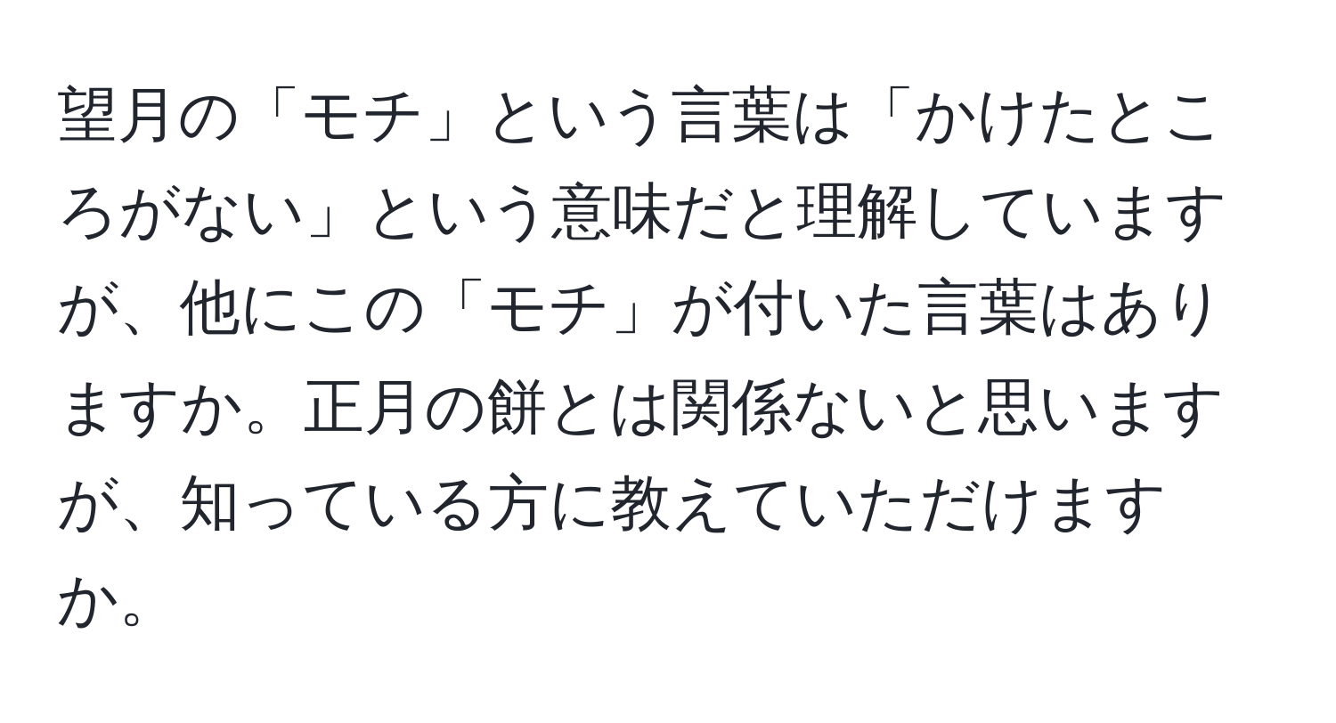 望月の「モチ」という言葉は「かけたところがない」という意味だと理解していますが、他にこの「モチ」が付いた言葉はありますか。正月の餅とは関係ないと思いますが、知っている方に教えていただけますか。