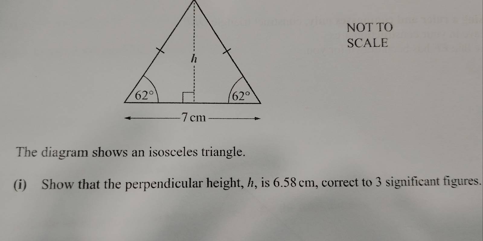 NOT TO
SCALE
The diagram shows an isosceles triangle.
(i) Show that the perpendicular height, h, is 6.58 cm, correct to 3 significant figures.