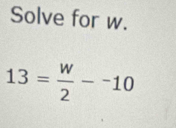 Solve for w.
13= w/2 --10