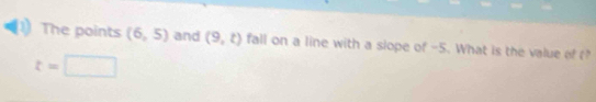 The points (6,5) and (9,t) fall on a line with a slope of -5. What is the value of
t=□