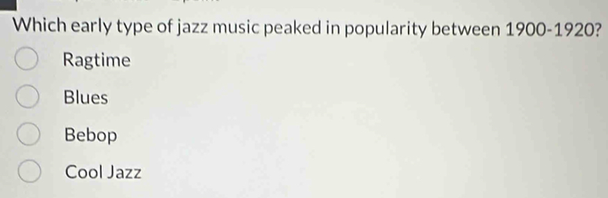 Which early type of jazz music peaked in popularity between 1900-1920?
Ragtime
Blues
Bebop
Cool Jazz